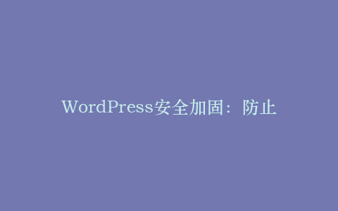 WordPress安全加固:防止黑客入侵的7个关键步骤