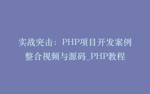 实战突击:PHP项目开发案例整合视频与源码_PHP教程