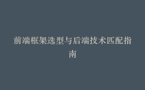 前端框架选型与后端技术匹配指南