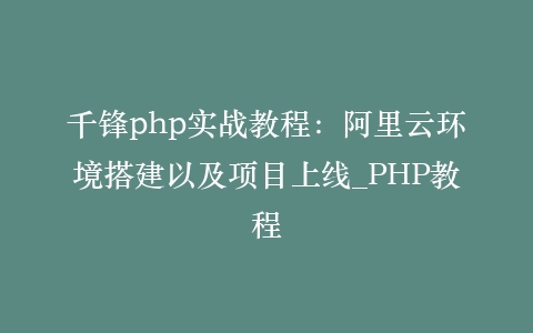 千锋php实战教程:阿里云环境搭建以及项目上线_PHP教程