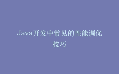 Java开发中常见的性能调优技巧