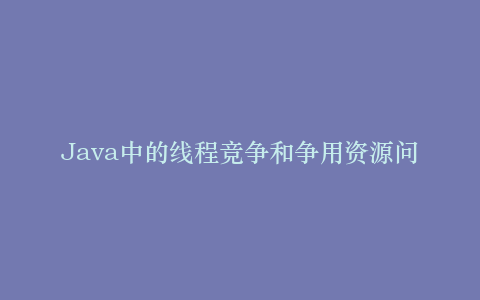 Java中的线程竞争和争用资源问题如何解决?