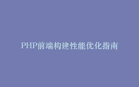 PHP前端构建性能优化指南插图 PHP前端构建性能优化指南插图