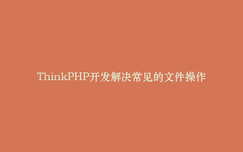 ThinkPHP开发解决常见的文件操作问题