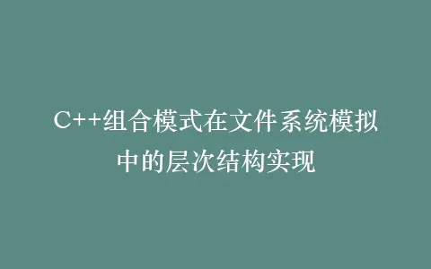C++组合模式在文件系统模拟中的层次结构实现插图 C++组合模式在文件系统模拟中的层次结构实现插图