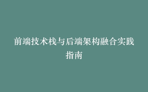 前端技术栈与后端架构融合实践指南