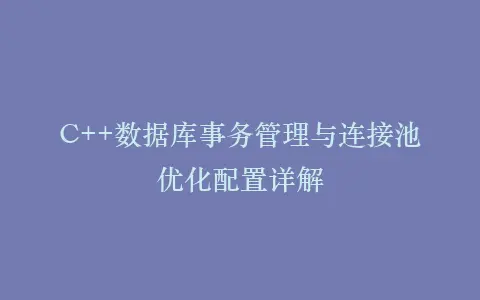 C++数据库事务管理与连接池优化配置详解插图 C++数据库事务管理与连接池优化配置详解插图