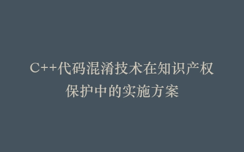 C++代码混淆技术在知识产权保护中的实施方案