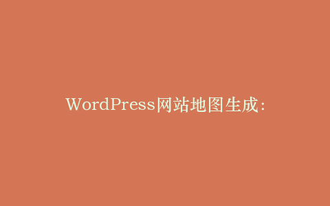 WordPress网站地图生成:帮助搜索引擎抓取内容