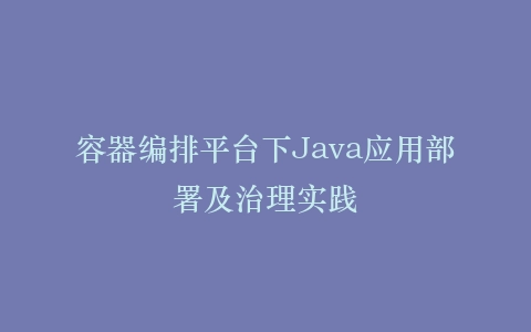 容器编排平台下Java应用部署及治理实践