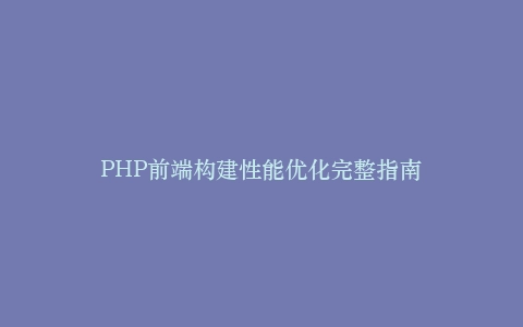 PHP前端构建性能优化完整指南插图