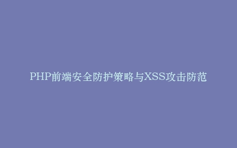 PHP前端安全防护策略与XSS攻击防范插图