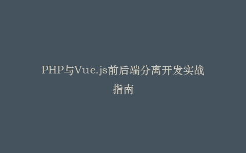 PHP与Vue.js前后端分离开发实战指南插图