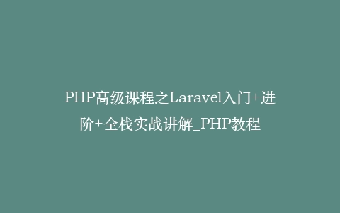 PHP高级课程之Laravel入门+进阶+全栈实战讲解_PHP教程插图