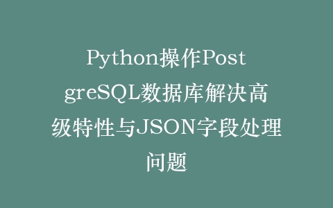 Python操作PostgreSQL数据库解决高级特性与JSON字段处理问题插图