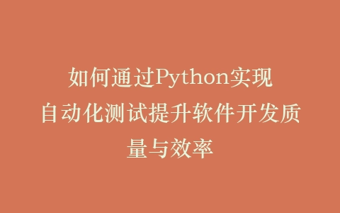 如何通过Python实现自动化测试提升软件开发质量与效率插图