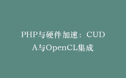 PHP与硬件加速：CUDA与OpenCL集成‌插图