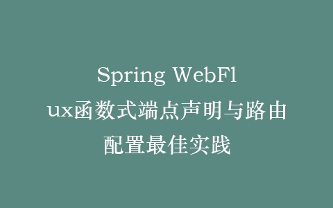 Spring WebFlux函数式端点声明与路由配置最佳实践插图