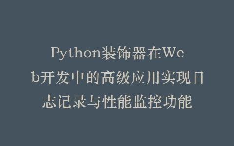 Python装饰器在Web开发中的高级应用实现日志记录与性能监控功能插图