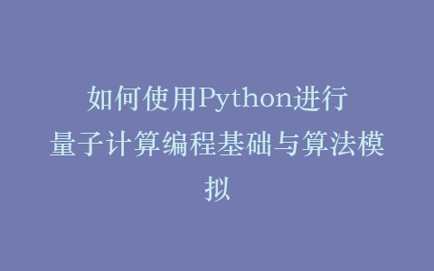 如何使用Python进行量子计算编程基础与算法模拟插图