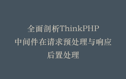 全面剖析ThinkPHP中间件在请求预处理与响应后置处理插图