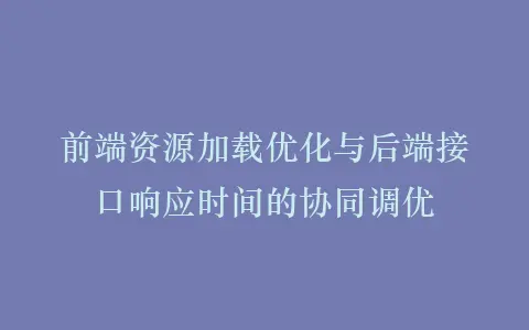 前端资源加载优化与后端接口响应时间的协同调优插图 前端资源加载优化与后端接口响应时间的协同调优插图
