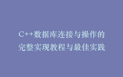 C++数据库连接与操作的完整实现教程与最佳实践插图