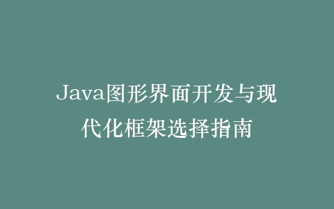 Java图形界面开发与现代化框架选择指南插图