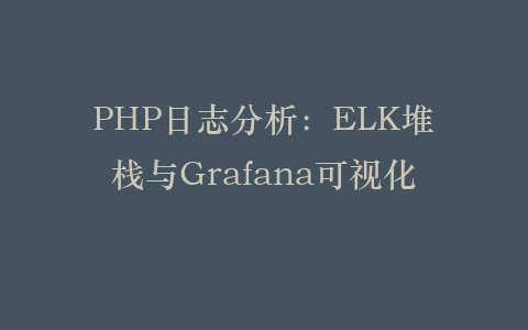 PHP日志分析：ELK堆栈与Grafana可视化‌插图
