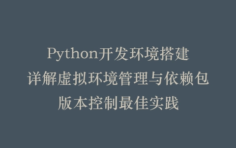 Python开发环境搭建详解虚拟环境管理与依赖包版本控制最佳实践插图