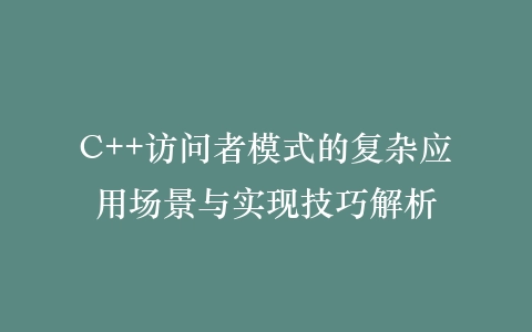 C++访问者模式的复杂应用场景与实现技巧解析插图