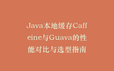 Java本地缓存Caffeine与Guava的性能对比与选型指南插图