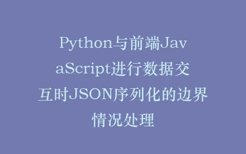Python与前端JavaScript进行数据交互时JSON序列化的边界情况处理插图