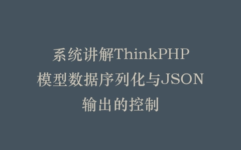 系统讲解ThinkPHP模型数据序列化与JSON输出的控制插图