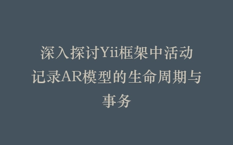 深入探讨Yii框架中活动记录AR模型的生命周期与事务插图