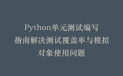 Python单元测试编写指南解决测试覆盖率与模拟对象使用问题插图