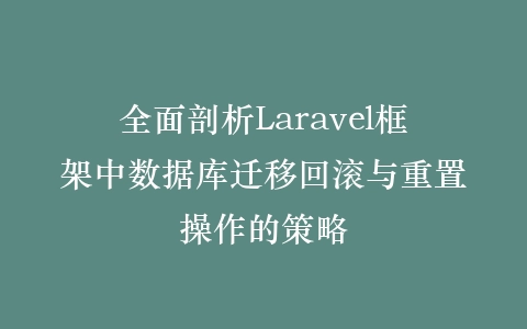 全面剖析Laravel框架中数据库迁移回滚与重置操作的策略插图