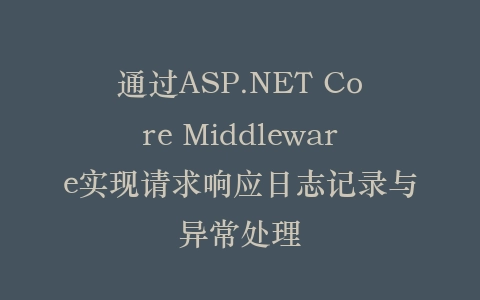 通过ASP.NET Core Middleware实现请求响应日志记录与异常处理插图