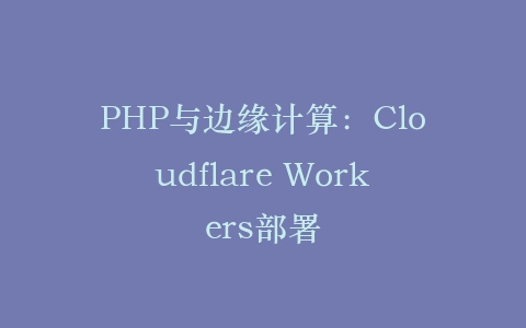 PHP与边缘计算：Cloudflare Workers部署‌插图