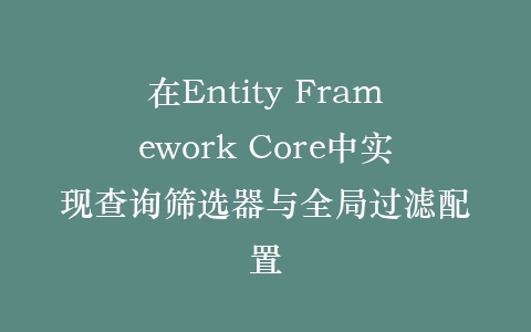 在Entity Framework Core中实现查询筛选器与全局过滤配置插图