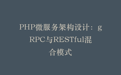 PHP微服务架构设计：gRPC与RESTful混合模式‌插图