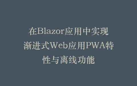 在Blazor应用中实现渐进式Web应用PWA特性与离线功能插图 在Blazor应用中实现渐进式Web应用PWA特性与离线功能插图