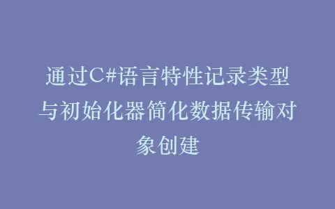 通过C#语言特性记录类型与初始化器简化数据传输对象创建插图 通过C#语言特性记录类型与初始化器简化数据传输对象创建插图