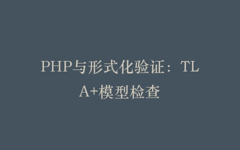 PHP与形式化验证：TLA+模型检查‌插图