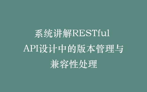 系统讲解RESTful API设计中的版本管理与兼容性处理插图