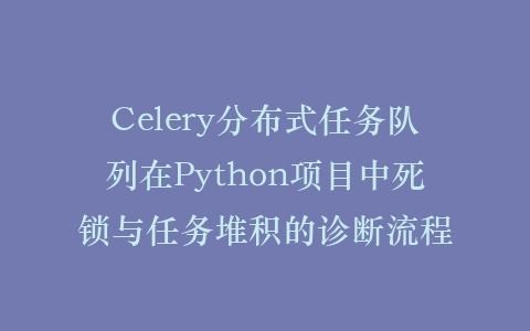 Celery分布式任务队列在Python项目中死锁与任务堆积的诊断流程插图
