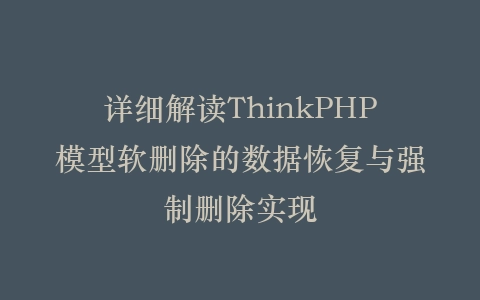 详细解读ThinkPHP模型软删除的数据恢复与强制删除实现插图