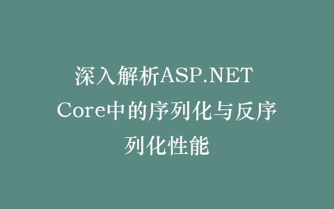深入解析ASP.NET Core中的序列化与反序列化性能插图