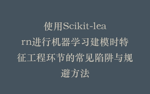 使用Scikit-learn进行机器学习建模时特征工程环节的常见陷阱与规避方法插图