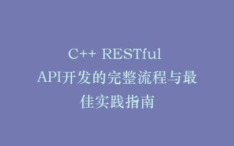 C++ RESTful API开发的完整流程与最佳实践指南插图